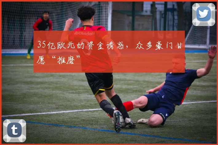 35亿欧元的资金诱惑，众多豪门甘愿“推磨”