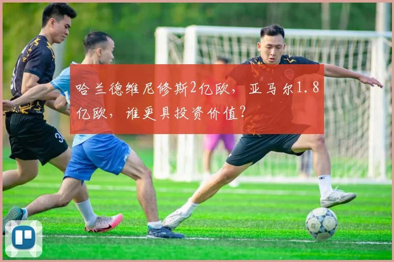 哈兰德维尼修斯2亿欧，亚马尔1.8亿欧，谁更具投资价值？