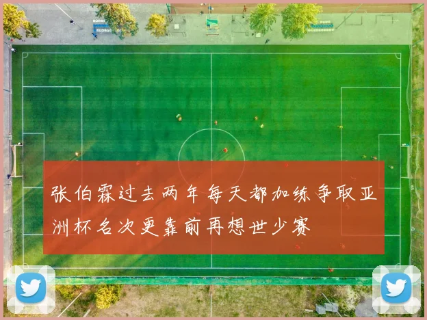 张伯霖过去两年每天都加练争取亚洲杯名次更靠前再想世少赛