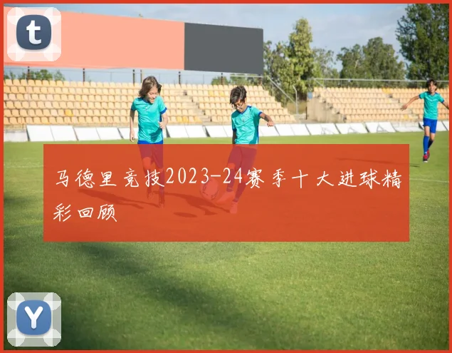 马德里竞技2023-24赛季十大进球精彩回顾
