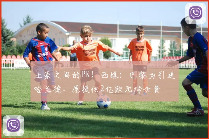 土豪之间的PK！西媒：巴黎为引进哈兰德，愿提供2亿欧元转会费