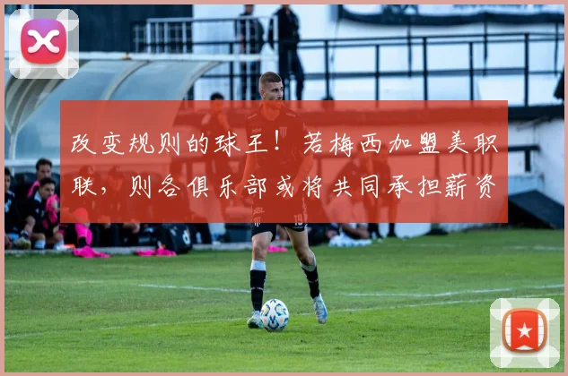 改变规则的球王！若梅西加盟美职联，则各俱乐部或将共同承担薪资