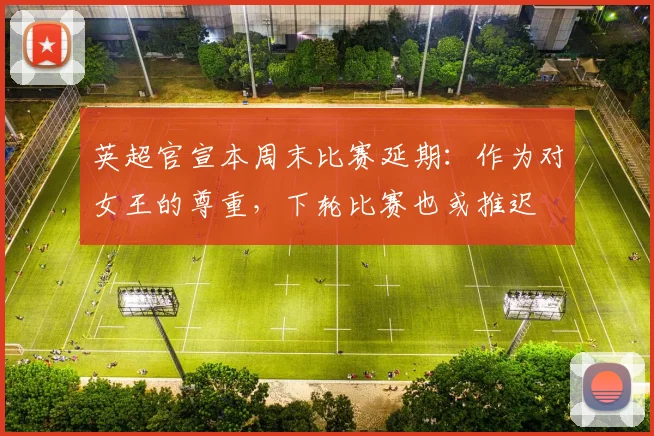 英超官宣本周末比赛延期：作为对女王的尊重，下轮比赛也或推迟